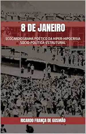 8 de Janeiro: ECOCARDIOGRAMA POÉTICO DA HIPER–HIPOCRISIA SÓCIO–POLÍTICA–ESTRUTURAL – Ricardo França de Gusmão