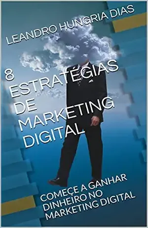 8 ESTRATÉGIAS DE MARKETING DIGITAL: COMEÇE A GANHAR DINHEIRO NO MARKETING DIGITAL - LEANDRO HUNGRIA DIAS 