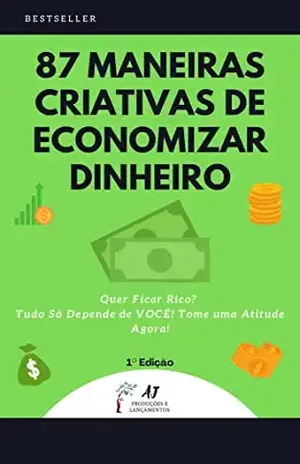 87 Maneiras Criativas de Economizar Dinheiro: Quer Ficar Rico? Tudo só Depende de VOCÊ! Tome uma Atitude Agora! - Allann Jonas da Silva Santos