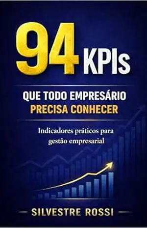 94 KPIs QUE TODO EMPRESÁRIO PRECISA CONHECER: Indicadores Práticos Para Gestão Empresarial – Silvestre Rossi