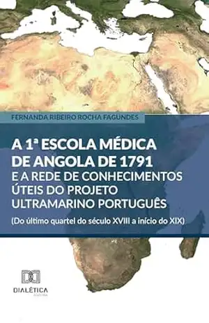 A 1ª Escola Médica de Angola de 1791 e a rede de conhecimentos úteis do projeto ultramarino português (Do último quartel do século XVIII a início do XIX) – Fernanda Ribeiro Rocha Fagundes