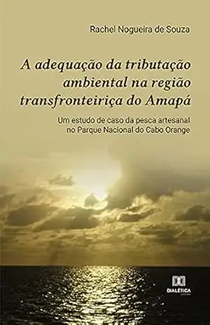 A adequação da tributação ambiental na região transfronteiriça do Amapá: um estudo de caso da pesca artesanal no Parque Nacional do Cabo Orange - Rachel Nogueira de Souza