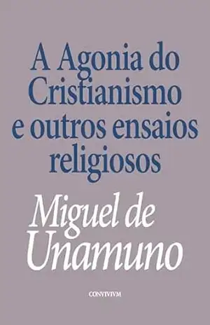 A Agonia do Cristianismo: e outros ensaios religiosos - Miguel de Unamuno