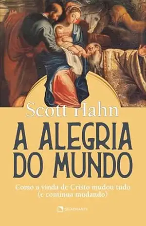 A alegria do mundo: Como a vida de Cristo mudou tudo (e continua mudando) – Scott Hahn