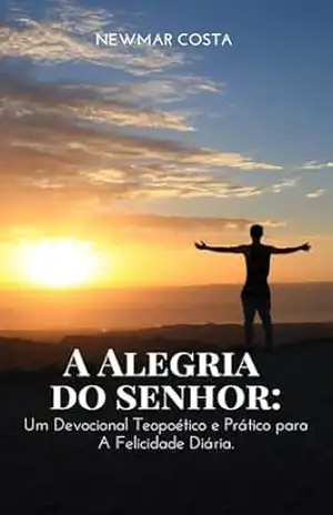 A Alegria do Senhor: Um Devocional Teopoético e Prático para A Felicidade Diária – Newmar  Costa