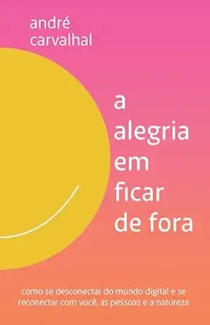 A alegria em ficar de fora: Como se desconectar do mundo digital e se reconectar com você, as pessoas e a natureza – André Carvalhal