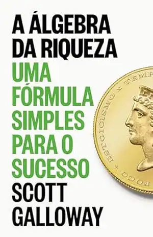 A álgebra da riqueza: Uma fórmula simples para o sucesso – Scott Galloway