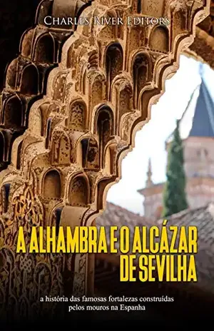 A Alhambra e o Alcázar de Sevilha: a história das famosas fortalezas construídas pelos mouros na Espanha – Charles River Editors