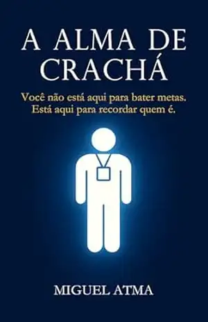 A Alma de Crachá: Você não está aqui para bater metas. Está aqui para recordar quem é. – Miguel Atma