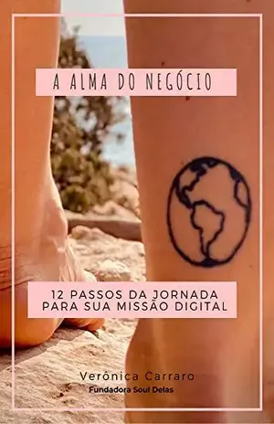 A ALMA DO NEGÓCIO: 12 PASSOS DA JORNADA PARA SUA MISSÃO DIGITAL - Verônica  Carraro