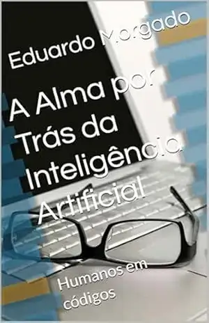 A Alma por Trás da Inteligência Artificial: Humanos em códigos - Eduardo Morgado