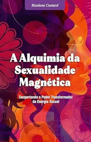 A Alquimia da Sexualidade Magnética: Despertando o Poder Transformador da Energia Sexual - Risolene Costard