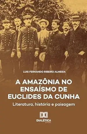 A Amazônia no Ensaísmo de Euclides da Cunha: literatura, história e paisagem – Luis Fernando Ribeiro Almeida