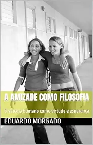A Amizade como Filosofia: O vínculo humano como virtude e esperança - Eduardo Morgado