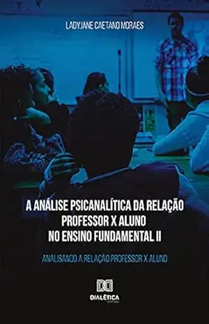 A análise psicanalítica da relação professor x aluno no ensino fundamental II: analisando a relação professor x aluno – Ladyjane Caetano Moraes
