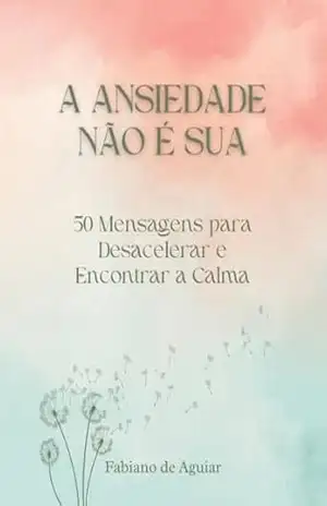 A Ansiedade não é Sua: 50 Mensagens para Desacelerar e Encontrar a Calma – Fabiano Aguiar