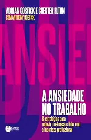 A ansiedade no trabalho: 8 estratégias para reduzir o estresse e lidar com a incerteza profissional – Adrian Gostick