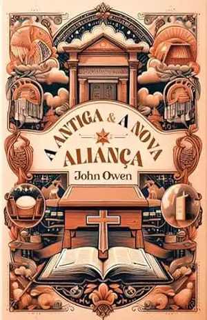 A Antiga e a Nova Aliança: Suas Respectivas Naturezas e Diferenças – John Owen