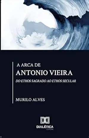 A arca de Antonio Vieira: do Ethos sagrado ao Ethos secular – Murilo Cavalcante Alves