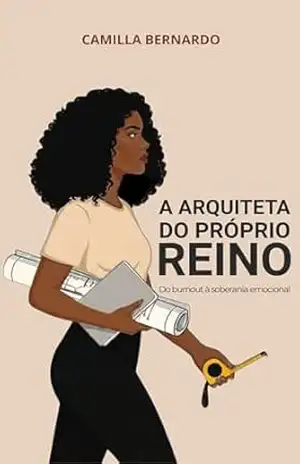 A ARQUITETA DO PRÓPRIO REINO: Do burnout à soberania emocional – Camilla Bernardo