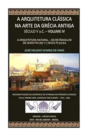 A ARQUITETURA CLÁSSICA NA ARTE DA GRÉCIA ANTIGA – A ARQUITETURA NATURAL – VOLUME IV: OS RETÂNGULOS DE OURO PHI (φ) 1:1,618 E PI (π) 9:4 (ARQUITETURA CLÁSSICA – GRÉCIA ANTIGA Livro 1) – JOSÉ HELENIO SOARES DE FARIA