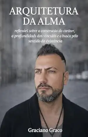 A Arquitetura da Alma: Reflexões sobre a construção do caráter, a profundidade dos vínculos e a busca pelo sentido da existência – Graciano  Graco