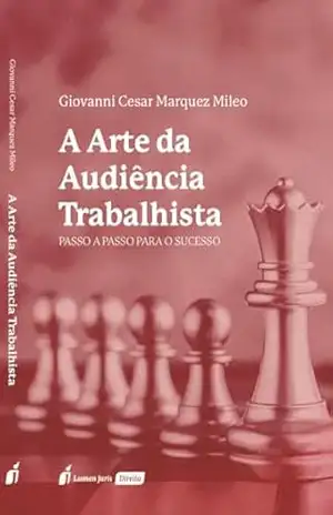 A Arte da Audiência Trabalhista: Passo a Passo Para o Sucesso - Giovanni Cesar Marquez Mileo