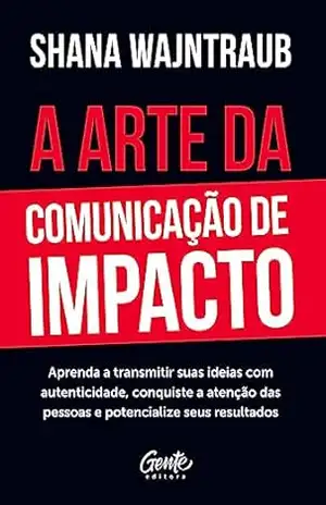 A arte da comunicação de impacto: Aprenda a falar com naturalidade, conquiste a atenção das pessoas e potencialize seus resultados - Shana Wajntraub