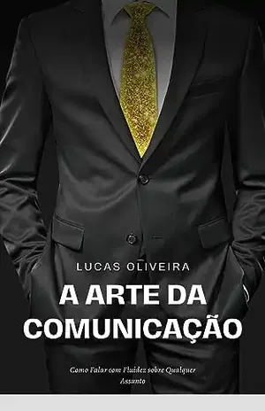 A Arte da Comunicação: Como Falar com Fluidez sobre Qualquer Assunto - Lucas Oliveira