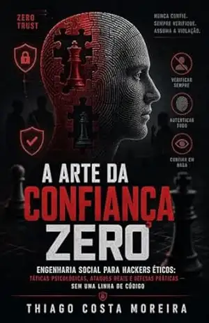 A Arte da Confiança Zero: Engenharia Social para Hackers Éticos: Táticas Psicológicas, Ataques Reais e Defesas Práticas — Sem uma Linha de Código – Thiago Costa Moreira
