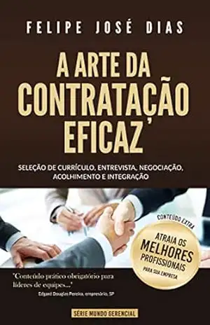 A Arte da Contratação Eficaz: Seleção de currículo, entrevista, negociação, acolhimento e integração (Mundo Gerencial Livro 1) – Felipe José Dias