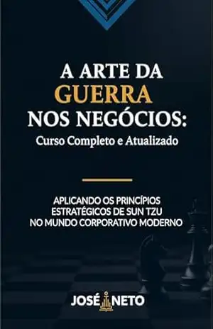 A Arte da Guerra nos Negócios: Curso Completo e Atualizado: Aplicando os Princípios Estratégicos de Sun Tzu no Mundo Corporativo Moderno (Sun Tzu – A Arte da Guerra Aplicada Livro 1) – José Neto