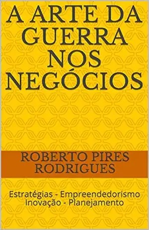 A Arte da Guerra nos Negócios: Estratégias – Empreendedorismo Inovação – Planejamento - Roberto Pires Rodrigues