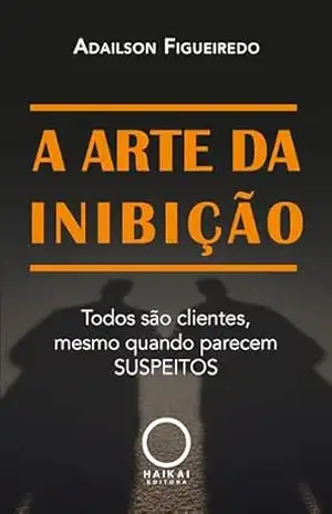 A Arte da Inibição: Todos são clientes, mesmo quando parecem suspeitos - Adailson Figueiredo