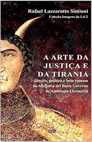 A arte da justiça e da tirania: direito, política e bem comum na Allegoria del Buon Governo de Ambrogio Lorenzetti (Coleção Imagens da Lei) - Rafael Lazzarotto Simioni