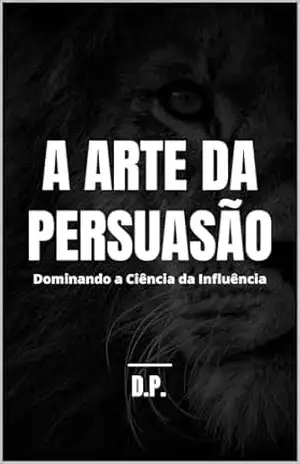 A Arte da Persuasão: Dominando a Ciência da Influência – D. P.