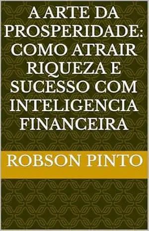 A ARTE DA PROSPERIDADE: COMO ATRAIR RIQUEZA E SUCESSO COM INTELIGENCIA FINANCEIRA – ROBSON PINTO