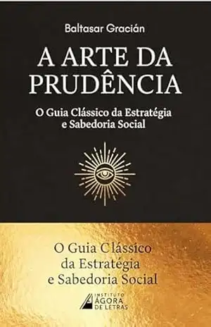 A ARTE DA PRUDÊNCIA (Oráculo Manual e Arte de Prudência): O Guia Clássico da Estratégia, Liderança e Sabedoria Social (Edição Anotada e Comentada) – Instituto Agora de Letras