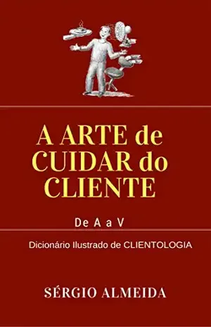 A Arte de Cuidar do Cliente: Dicionário ilustrado de Clientologia - Sérgio Almeida