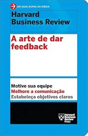 A arte de dar feedback: Motive sua equipe. Melhore a comunicação. Estabeleça objetivos claros. (Um guia acima da média – HBR) – Harvard Business Review