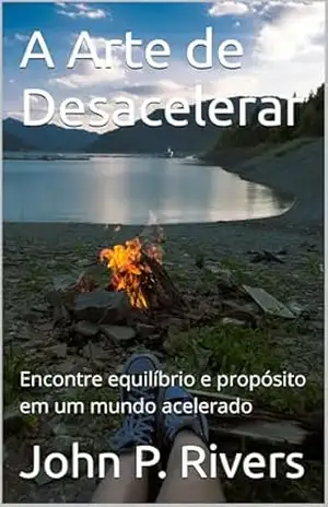 A Arte de Desacelerar: Encontre equilíbrio e propósito em um mundo acelerado – John P. Rivers