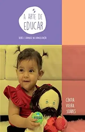 A arte de educar: Bebês e crianças na evangelização - Cíntia Vieira Soares
