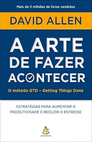 A arte de fazer acontecer: O método GTD – Getting Things Done: Estratégias para aumentar a produtividade e reduzir o estresse – David Allen