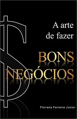 A ARTE DE FAZER BONS NEGÓCIOS - Floriano Ferreira Junior