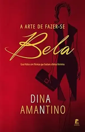 A Arte de Fazer–se Bela: Guia Prático com Técnicas que Exaltam a Beleza Feminina – Dina Amantino