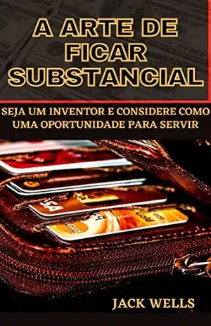A ARTE DE FICAR SUBSTANCIAL: SEJA UM INVENTOR E CONSIDERE COMO UMA OPORTUNIDADE PARA SERVIR - JACK WELLS