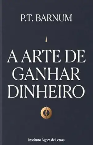 A Arte de Ganhar Dinheiro: Edição Definitiva, Anotada e Comentada: As 20 Regras de P.T. Barnum — O Código da Riqueza Escrito em 1880, Comentado e Adaptado para o Empreendedor Moderno – P.T. Barnum
