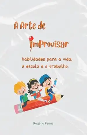 A arte de improvisar: Habilidades para a vida, a escola e o trabalho - Rogério  Penna