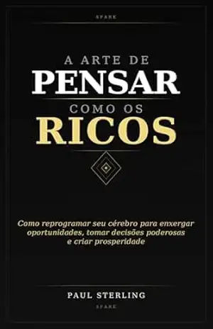 A ARTE DE PENSAR COMO OS RICOS: Como reprogramar seu cérebro para enxergar oportunidades, tomar decisões poderosas e criar prosperidade (Sparks Livro 3) – Paul Sterling