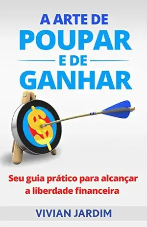 A Arte de Poupar e de Ganhar: Seu Guia Prático Para Alcançar a Liberdade Financeira (Como Ficar Rico Livro 2) - Vivian Jardim